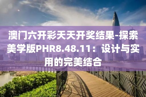 澳门六开彩天天开奖结果-探索美学版PHR8.48.11：设计与实用的完美结合