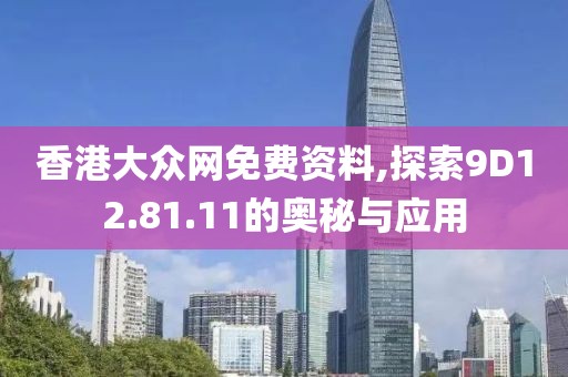 香港大众网免费资料,探索9D12.81.11的奥秘与应用