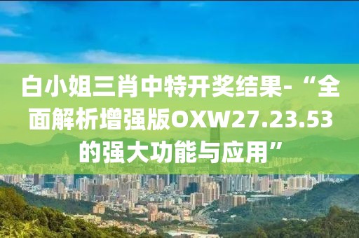 白小姐三肖中特开奖结果-“全面解析增强版OXW27.23.53的强大功能与应用”