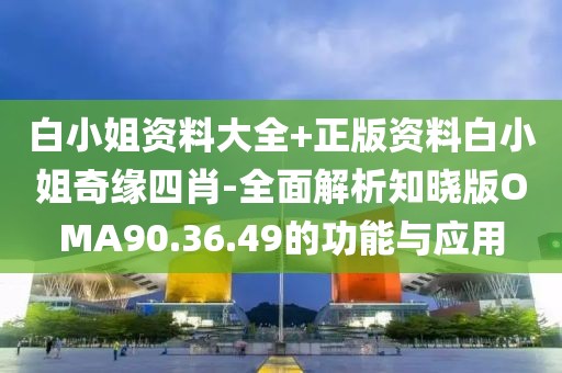 白小姐资料大全+正版资料白小姐奇缘四肖-全面解析知晓版OMA90.36.49的功能与应用