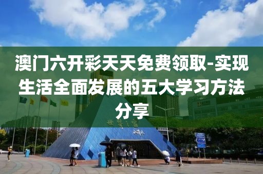 澳门六开彩天天免费领取-实现生活全面发展的五大学习方法分享