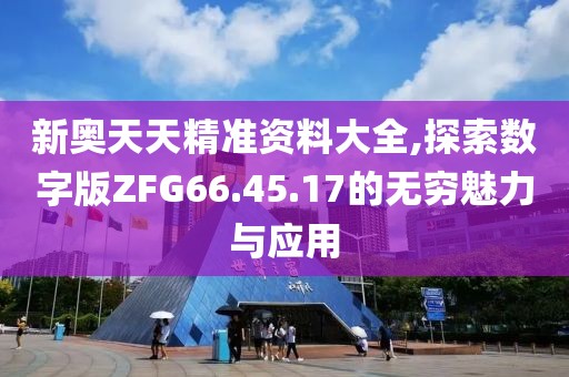 新奥天天精准资料大全,探索数字版ZFG66.45.17的无穷魅力与应用