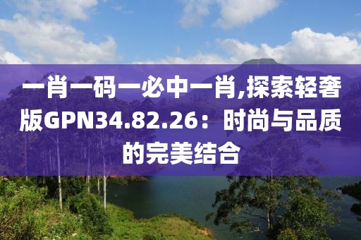 一肖一码一必中一肖,探索轻奢版GPN34.82.26：时尚与品质的完美结合