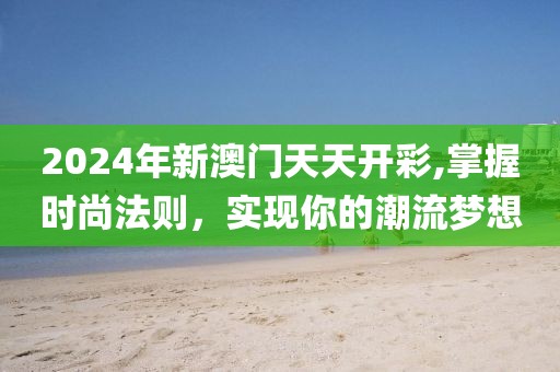 2024年新澳门天天开彩,掌握时尚法则，实现你的潮流梦想