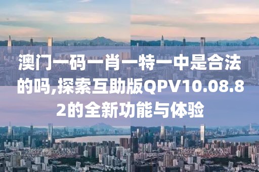 澳门一码一肖一特一中是合法的吗,探索互助版QPV10.08.82的全新功能与体验