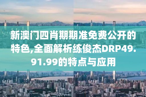 新澳门四肖期期准免费公开的特色,全面解析练俊杰DRP49.91.99的特点与应用