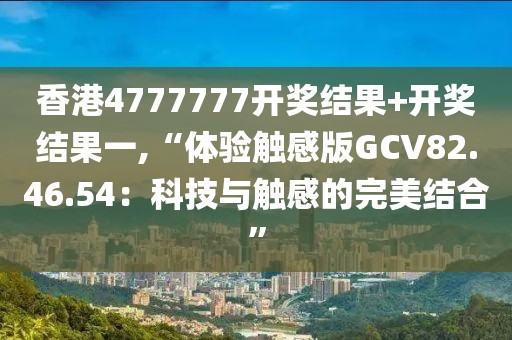 香港4777777开奖结果+开奖结果一,“体验触感版GCV82.46.54：科技与触感的完美结合”