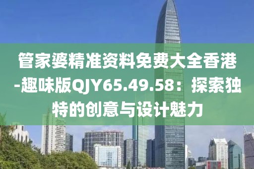 管家婆精准资料免费大全香港-趣味版QJY65.49.58：探索独特的创意与设计魅力