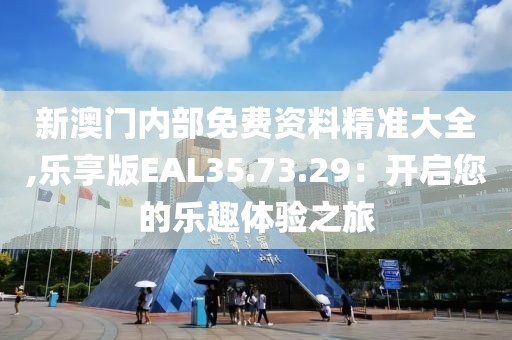 新澳门内部免费资料精准大全,乐享版EAL35.73.29：开启您的乐趣体验之旅