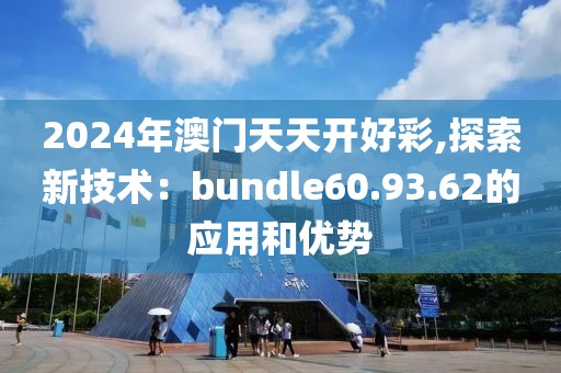 2024年澳门天天开好彩,探索新技术：bundle60.93.62的应用和优势