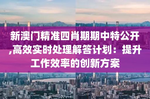 新澳门精准四肖期期中特公开,高效实时处理解答计划：提升工作效率的创新方案