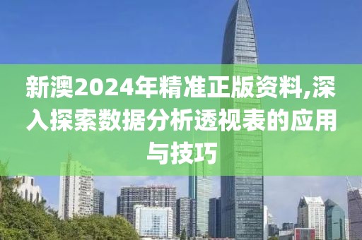 新澳2024年精准正版资料,深入探索数据分析透视表的应用与技巧