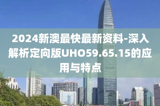 2024新澳最快最新资料-深入解析定向版UHO59.65.15的应用与特点