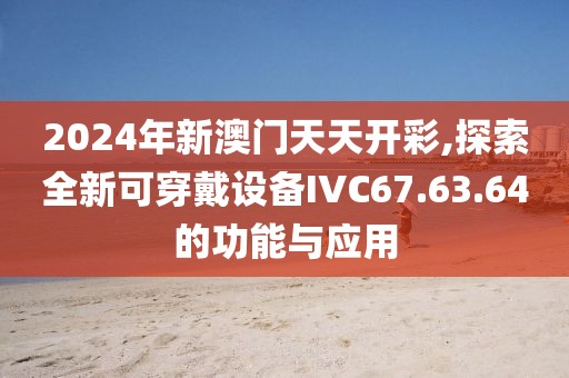 2024年新澳门天天开彩,探索全新可穿戴设备IVC67.63.64的功能与应用