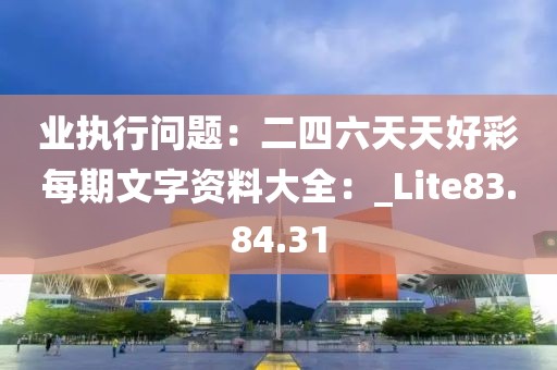 业执行问题：二四六天天好彩每期文字资料大全：_Lite83.84.31