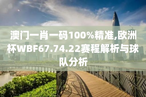 澳门一肖一码100%精准,欧洲杯WBF67.74.22赛程解析与球队分析