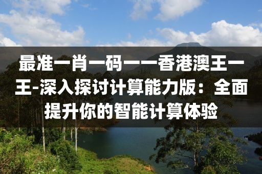 最准一肖一码一一香港澳王一王-深入探讨计算能力版：全面提升你的智能计算体验