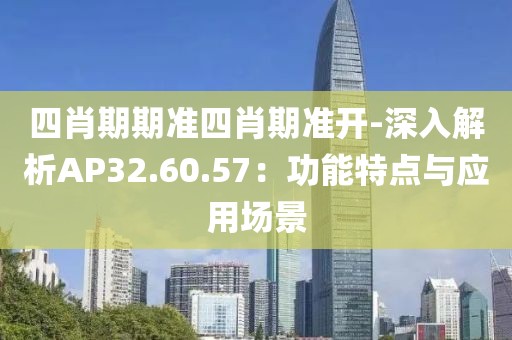 四肖期期准四肖期准开-深入解析AP32.60.57：功能特点与应用场景