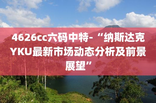 4626cc六码中特-“纳斯达克YKU最新市场动态分析及前景展望”