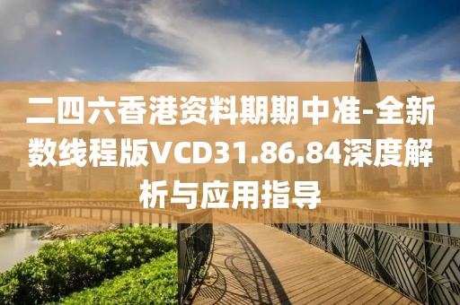 二四六香港资料期期中准-全新数线程版VCD31.86.84深度解析与应用指导