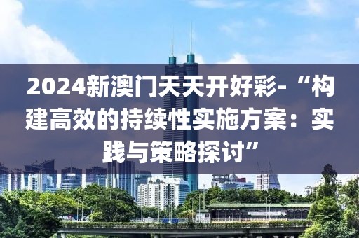 2024新澳门天天开好彩-“构建高效的持续性实施方案：实践与策略探讨”