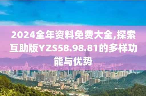 2024全年资料免费大全,探索互助版YZS58.98.81的多样功能与优势