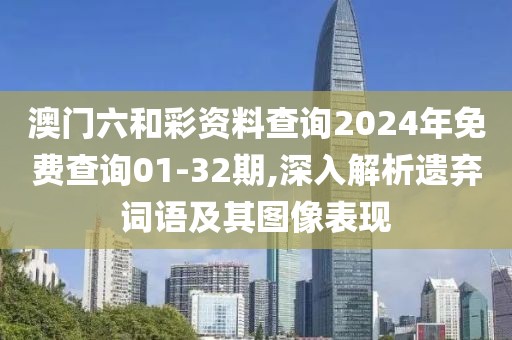 澳门六和彩资料查询2024年免费查询01-32期,深入解析遗弃词语及其图像表现