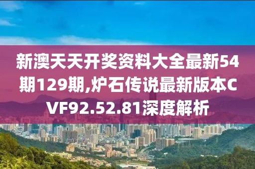 新澳天天开奖资料大全最新54期129期,炉石传说最新版本CVF92.52.81深度解析