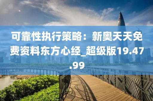 可靠性执行策略：新奥天天免费资料东方心经_超级版19.47.99