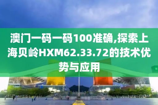 澳门一码一码100准确,探索上海贝岭HXM62.33.72的技术优势与应用