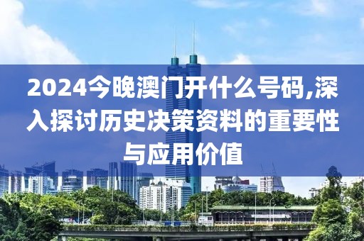 2024今晚澳门开什么号码,深入探讨历史决策资料的重要性与应用价值