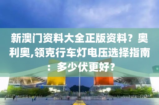 新澳门资料大全正版资料？奥利奥,领克行车灯电压选择指南：多少伏更好？