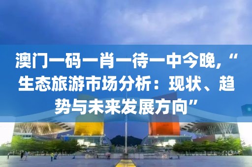 澳门一码一肖一待一中今晚,“生态旅游市场分析：现状、趋势与未来发展方向”