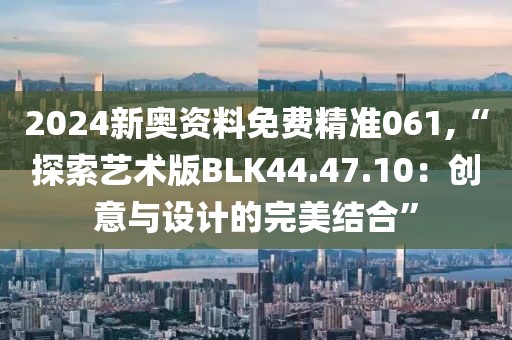 2024新奥资料免费精准061,“探索艺术版BLK44.47.10：创意与设计的完美结合”