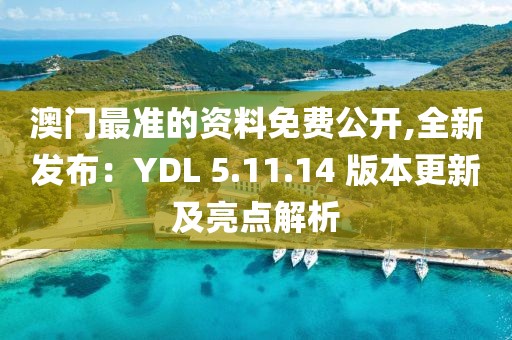 澳门最准的资料免费公开,全新发布：YDL 5.11.14 版本更新及亮点解析