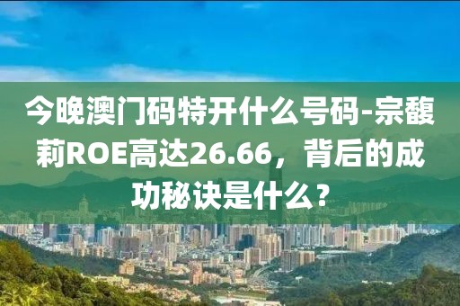 今晚澳门码特开什么号码-宗馥莉ROE高达26.66，背后的成功秘诀是什么？