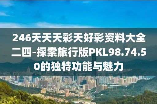 246天天天彩天好彩资料大全二四-探索旅行版PKL98.74.50的独特功能与魅力