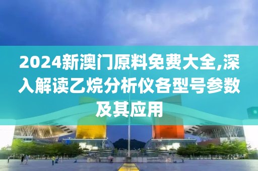 2024新澳门原料免费大全,深入解读乙烷分析仪各型号参数及其应用