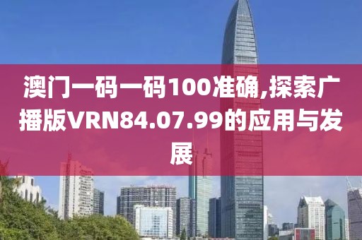 澳门一码一码100准确,探索广播版VRN84.07.99的应用与发展