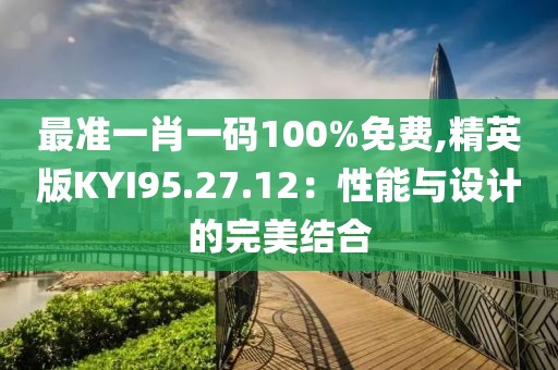 最准一肖一码100%免费,精英版KYI95.27.12：性能与设计的完美结合