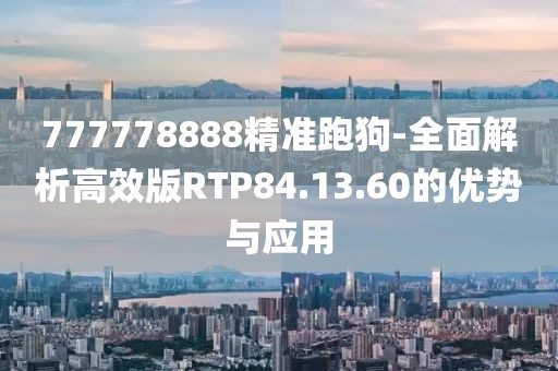 777778888精准跑狗-全面解析高效版RTP84.13.60的优势与应用