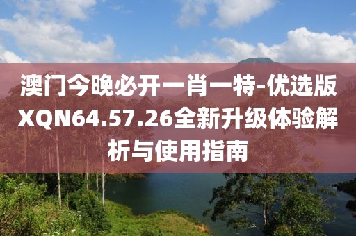 澳门今晚必开一肖一特-优选版XQN64.57.26全新升级体验解析与使用指南