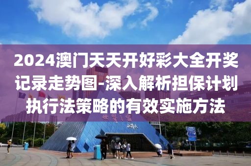 2024澳门天天开好彩大全开奖记录走势图-深入解析担保计划执行法策略的有效实施方法