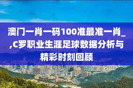 澳门一肖一码100准最准一肖_,C罗职业生涯足球数据分析与精彩时刻回顾