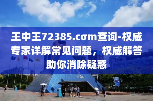 王中王72385.cσm查询-权威专家详解常见问题，权威解答助你消除疑惑