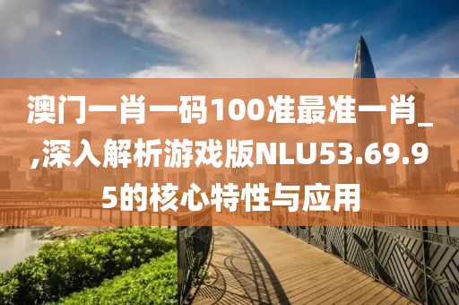 澳门一肖一码100准最准一肖_,深入解析游戏版NLU53.69.95的核心特性与应用