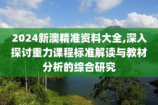 2024新澳精准资料大全,深入探讨重力课程标准解读与教材分析的综合研究