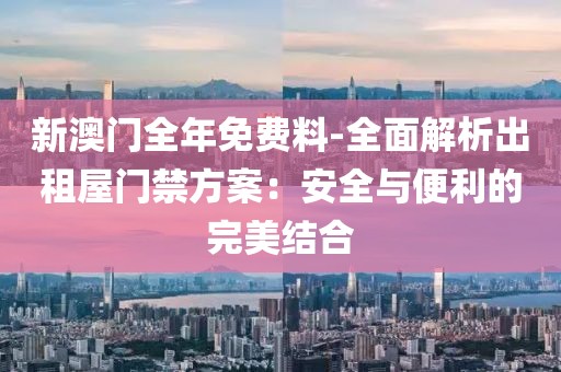 新澳门全年免费料-全面解析出租屋门禁方案：安全与便利的完美结合