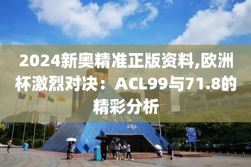 2024新奥精准正版资料,欧洲杯激烈对决：ACL99与71.8的精彩分析