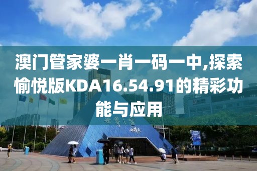 澳门管家婆一肖一码一中,探索愉悦版KDA16.54.91的精彩功能与应用